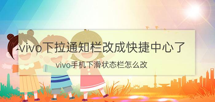 vivo下拉通知栏改成快捷中心了 vivo手机下滑状态栏怎么改？